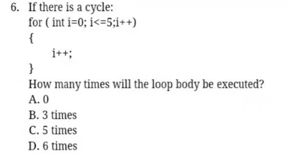 6. If there is a cycle:
for ( int i=0; i<=5;i++)
{
i++;
}
How many times will the loop body be executed?
А. О
B. 3 times
C. 5 times
D. 6 times
