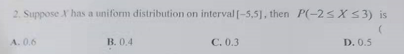 2. Suppose X has a uniform distribution on interval [-5,5], then P(-2<X<3) is
А. 0.6
В. 0.4
С. 0.3
D. 0.5
