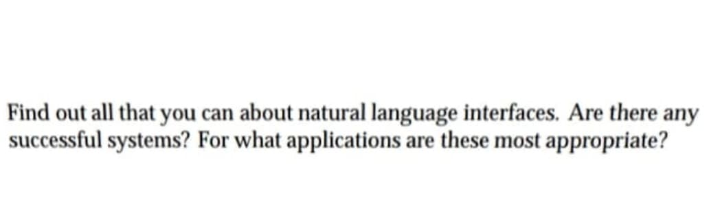 Find out all that you can about natural language interfaces. Are there any
successful systems? For what applications are these most appropriate?