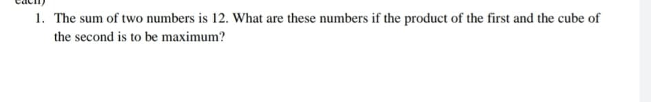 1. The sum of two numbers is 12. What are these numbers if the product of the first and the cube of
the second is to be maximum?
