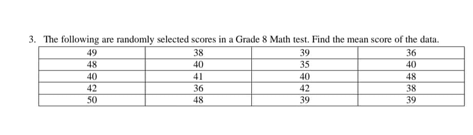 3. The following are randomly selected scores in a Grade 8 Math test. Find the mean score of the data.
49
38
39
36
48
40
35
40
40
41
40
48
42
36
42
38
50
48
39
39
