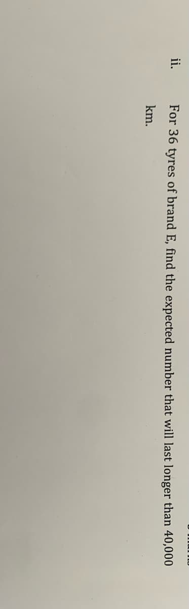 ii.
For 36 tyres of brand E, find the expected number that will last longer than 40,000
km.
