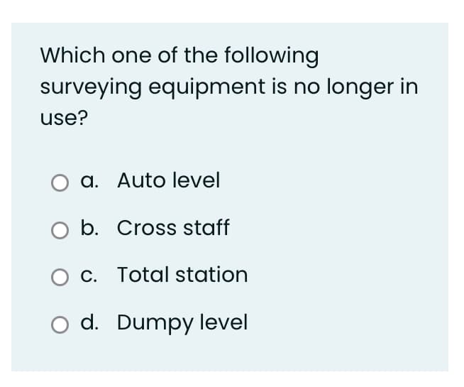 Which one of the following
surveying equipment is no longer in
use?
a. Auto level
O b. Cross staff
O C. Total station
d. Dumpy level
