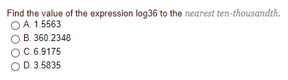 Find the value of the expression log36 to the nearest ten-thousandth.
O A. 1.5563
B. 360.2348
OC.6.9175
O D. 3.5835
