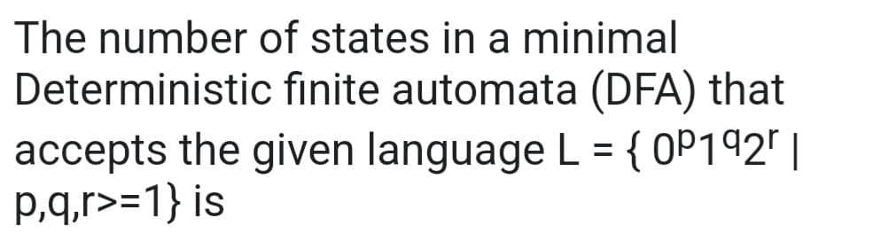 The number of states in a minimal
Deterministic finite automata (DFA) that
accepts the given language L = {0P 192 |
p,q,r>=1} is