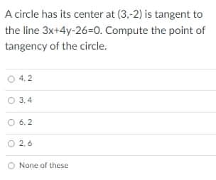 A circle has its center at (3,-2) is tangent to
the line 3x+4y-26=0. Compute the point of
tangency of the circle.
4. 2
O 3,4
O 6.2
O 2, 6
None of these
