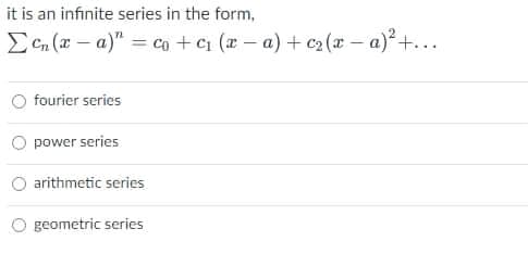 it is an infinite series in the form,
ECn (x – a)" = co +Ci (a - a) + c2 (x- a)²+...
fourier series
power series
arithmetic series
O geometric series
