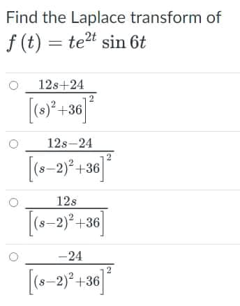 Find the Laplace transform of
f (t) = tet sin 6t
12s+24
+36
12s-24
2
[(6-2)² +36]
12s
|(s-2)² +36
-24
2
s–2)² +36
