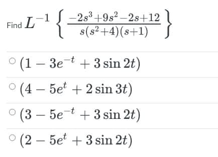 }
Find L
Find L -2s³ +9s² – 2s+12
s(s²+4)(s+1)
S
(1 — Зе + 3 sin 2t)
(4 – 5e + 2 sin 3t)
о (3 — 5е + 3 sin 2t)
(2 – 5e + 3 sin 2t)
