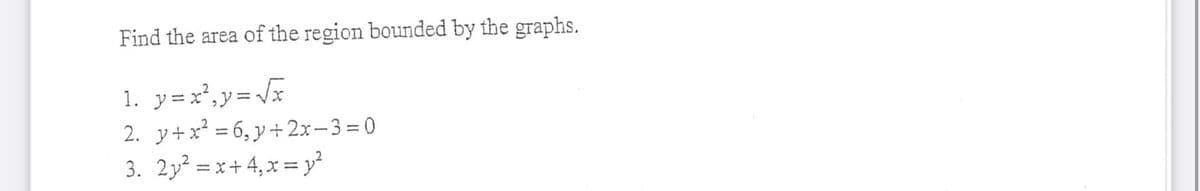 Find the area of the region bounded by the graphs.
1. y=x²,y=/x
2. y+x = 6, y +2x-3=0
3. 2y² = x+ 4,x = y²
