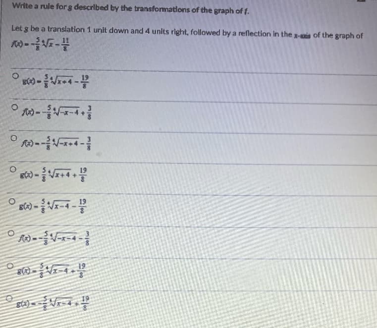 Write a rule forg described by the transformations of the graph of f.
Let g be a translation 1 unit dawn and 4 units right, followed by a reflection in the g-is of the graph of
19
19
E) -
19
19
