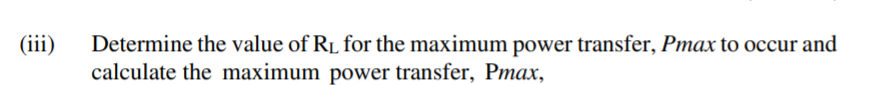 (iii)
Determine the value of RL for the maximum power transfer, Pmax to occur and
calculate the maximum power transfer, Pmax,
