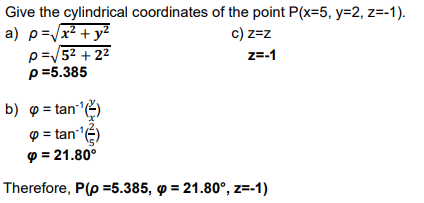 Give the cylindrical coordinates of the point P(x=5, y=2, z=-1).
a) p=√x² + y²
c) z=z
Z=-1
p=√5² +2²
p=5.385
b) p=tan ¹(
❤ = tan¹¹ (²)
❤ = 21.80⁰
Therefore, P(p=5.385, p = 21.80°, z=-1)