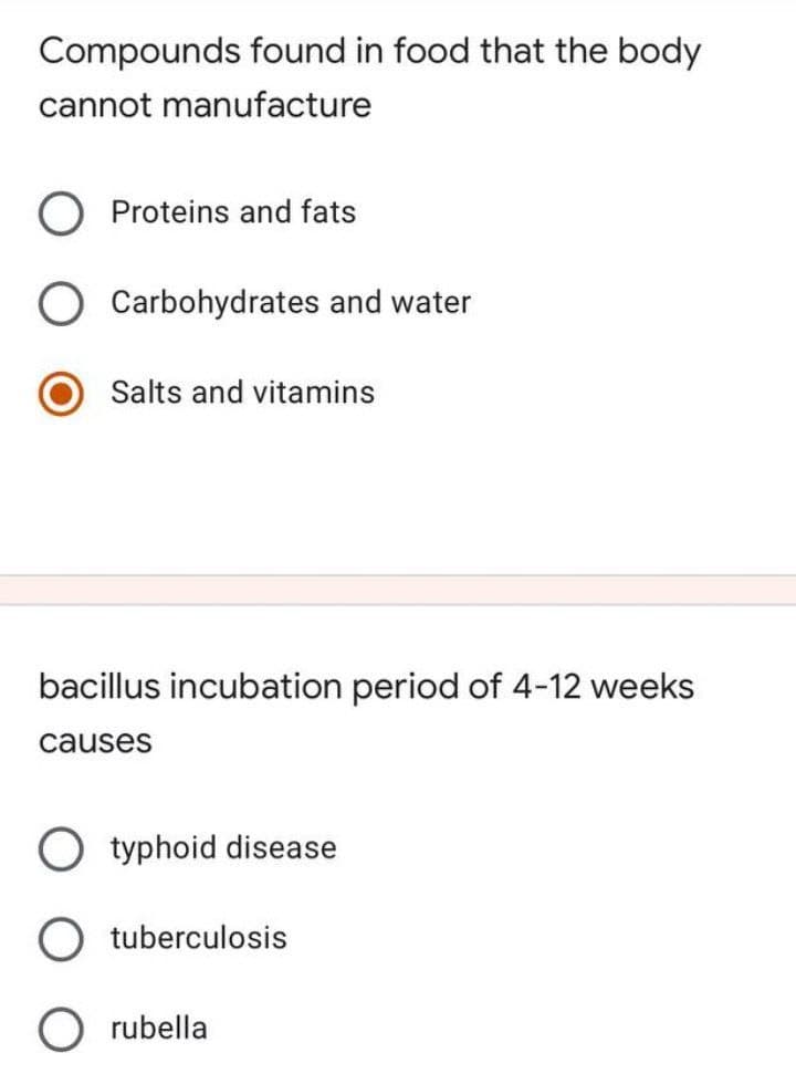 Compounds found in food that the body
cannot manufacture
Proteins and fats
Carbohydrates and water
Salts and vitamins
bacillus incubation period of 4-12 weeks
causes
O typhoid disease
O tuberculosis
O rubella
