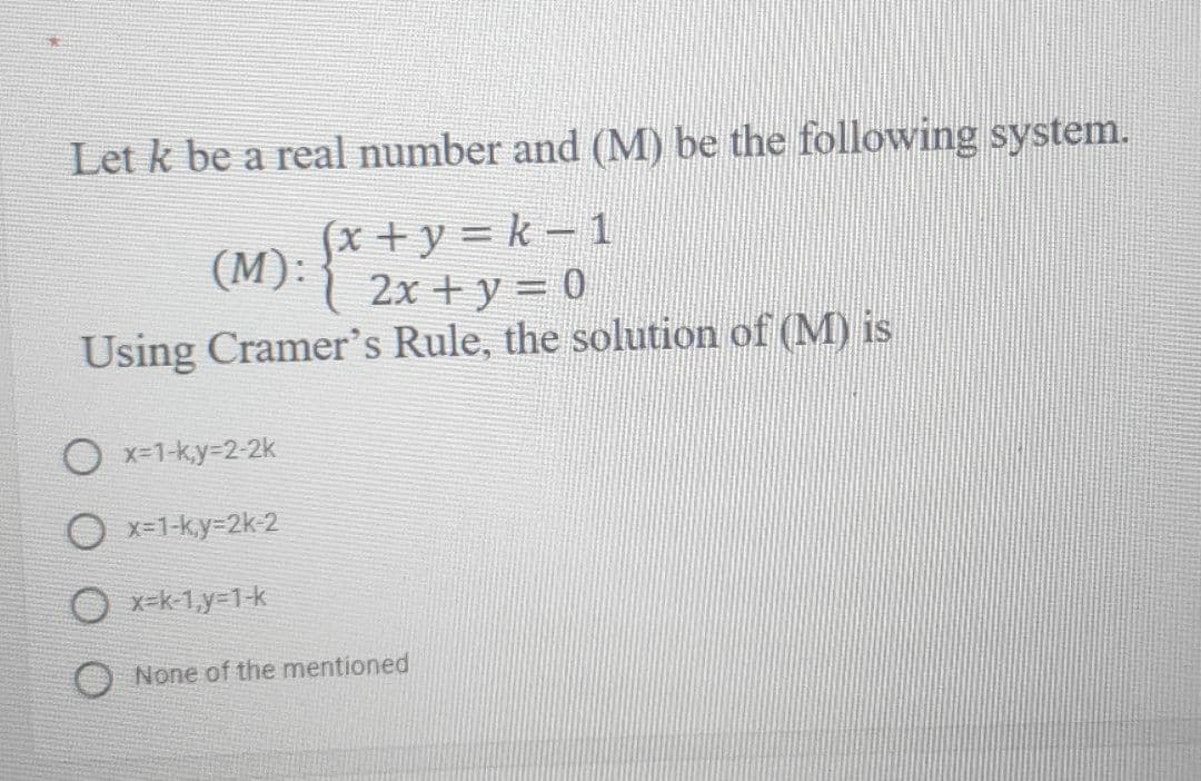 Let k be a real number and (M) be the following system.
(x+y%3D k-1
(M): 2x + y = 0
2х + у 3 0
Using Cramer's Rule, the solution of (M) is
O x-1-ky-2-2k
O x=1-k,y=2k-2
O x=k-1,y=1-k
None of the mentioned
