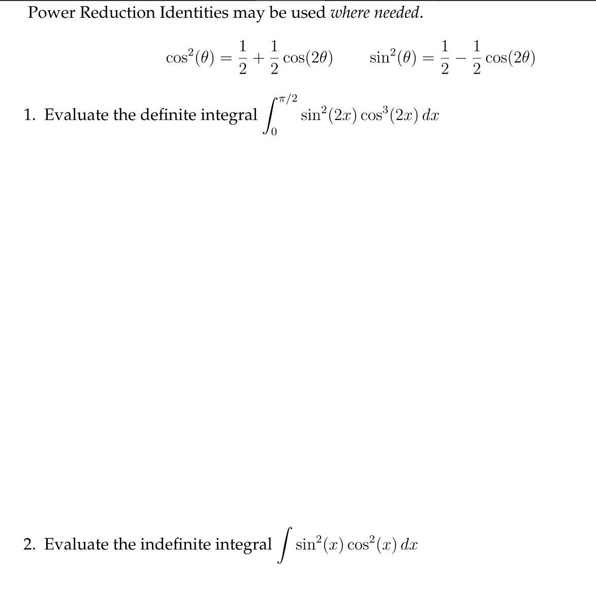 Power Reduction Identities may be used where needed.
1
cos² (0) = 12 +
1. Evaluate the definite integral
cos(20) sin²(0) = 1/2-1/2 cos(20)
-
CT/2
sin² (2x) cos³ (2x) dx
2. Evaluate the indefinite integral sin²(a) cos²(a) da