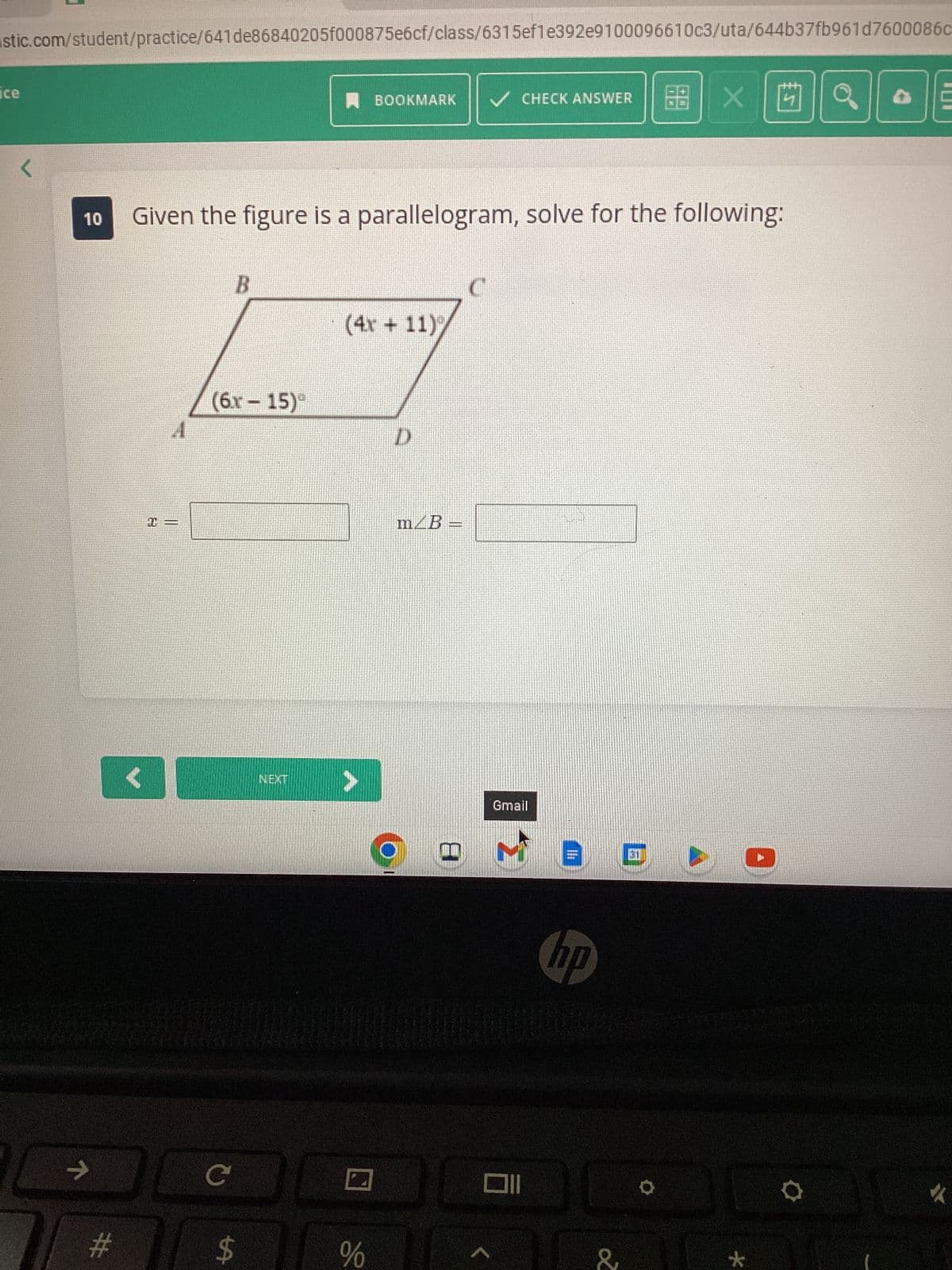 stic.com/student/practice/641de86840205f000875e6cf/class/6315ef1e392e9100096610c3/uta/644b37fb961d7600086c
ce
7
10 Given the figure is a parallelogram, solve for the following:
#
+=
B
(6.x - 15)
30 с 10
$
NEXT
LA
BOOKMARK ✓ CHECK ANSWER EX
(4x + 11)%
%
D
m/B =
30
1
Gmail
hp
z
O
*
q
I