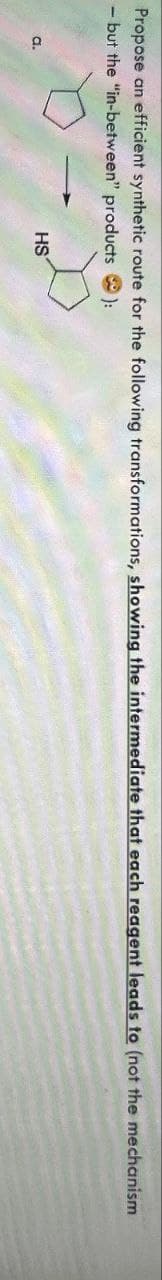Propose an efficient synthetic route for the following transformations, showing the intermediate that each reagent leads to (not the mechanism
- but the "in-between" products):
a.
HS