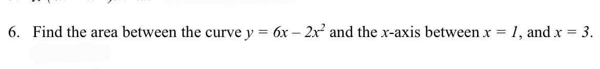 6. Find the area between the curve y = 6x – 2x and the x-axis between x = 1, and x = 3.
