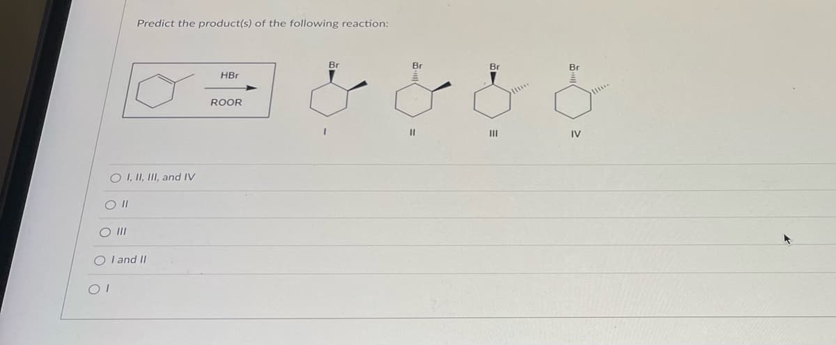 O I, II, III, and IV
O II
O III
Predict the product(s) of the following reaction:
OI and II
OI
HBr
ROOR
Br
Br
11
Br
|||
Br
IV