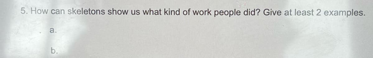 5. How can skeletons show us what kind of work people did? Give at least 2 examples.
a.
b.
