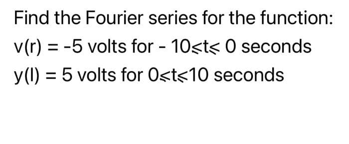 Find the Fourier series for the function:
v(r) = -5 volts for - 10<t< 0 seconds
y(1) = 5 volts for 0<t<10 seconds