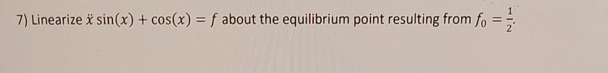 7) Linearize * sin(x) + cos(x) = f about the equilibrium point resulting from fo
= 1/