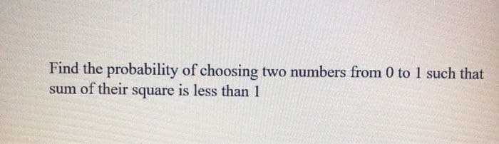 Find the probability of choosing two numbers from 0 to 1 such that
sum of their square is less than 1
