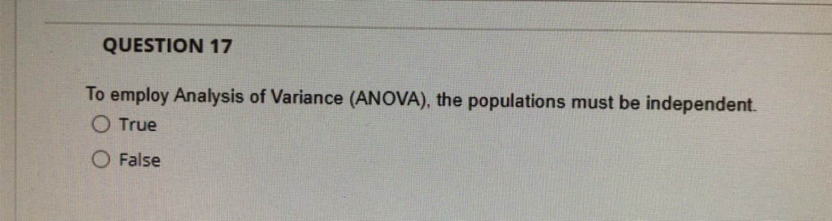 QUESTION 17
To employ Analysis of Variance (ANOVA), the populations must be independent.
O True
False
