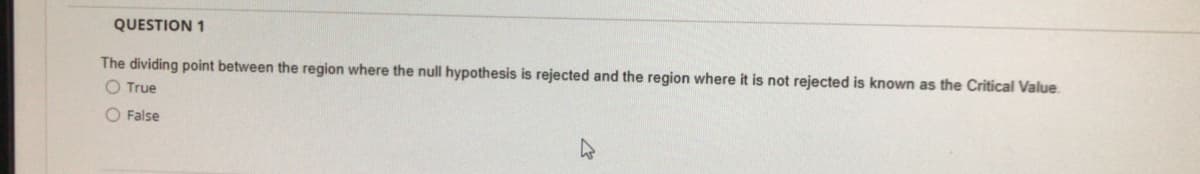 QUESTION 1
The dividing point between the region where the null hypothesis is rejected and the region where it is not rejected is known as the Critical Value.
O True
O False
