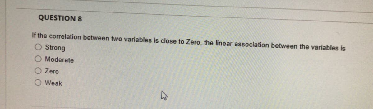 QUESTION 8
If the correlation between two variables is close to Zero, the linear association between the variables is
O Strong
Moderate
Zero
Weak
