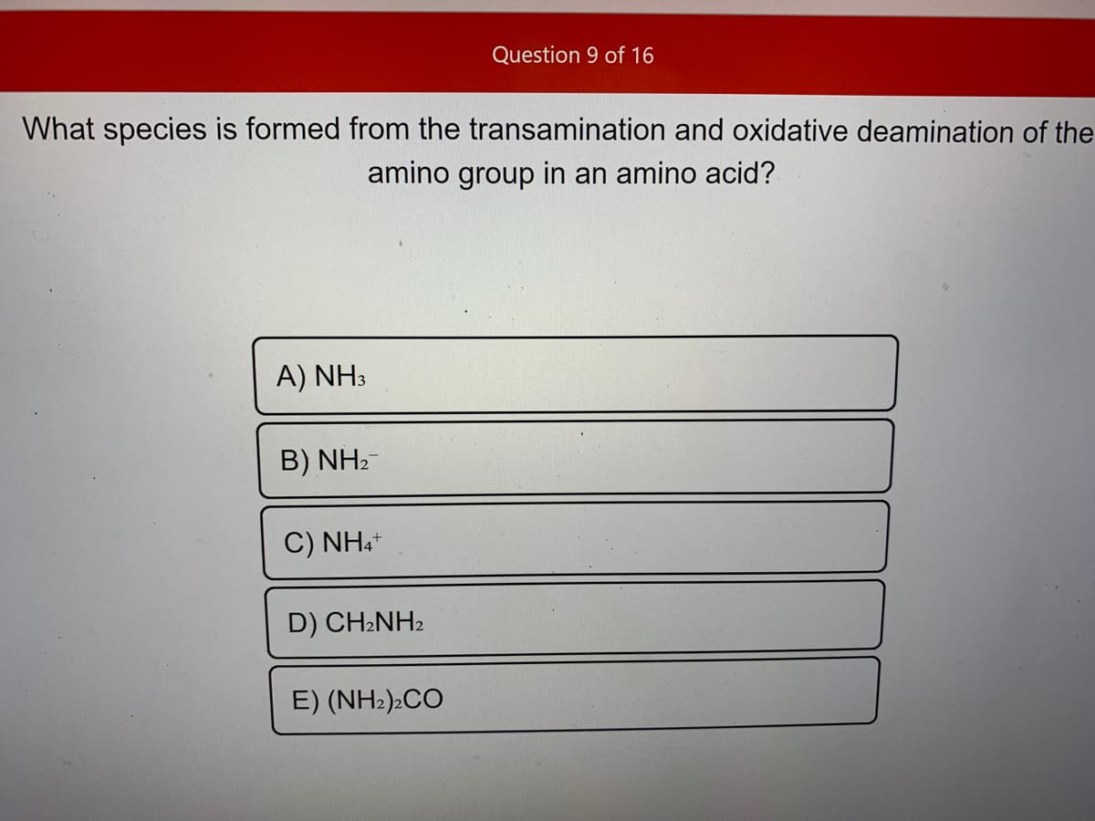 Question 9 of 16
What species is formed from the transamination and oxidative deamination of the
amino group in an amino acid?
A) NH3
B) NH2-
C) NH.
D) CH:NH2
E) (NH2):CO
