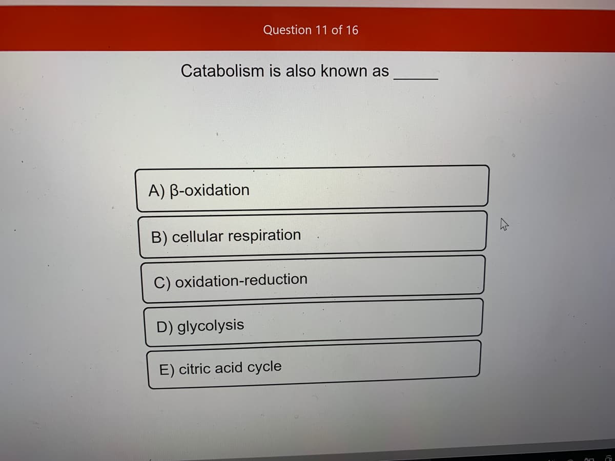 Question 11 of 16
Catabolism is also known as
A) B-oxidation
B) cellular respiration
C) oxidation-reduction
D) glycolysis
E) citric acid cycle
