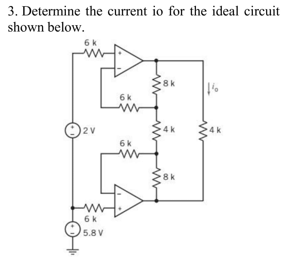 3. Determine the current io for the ideal circuit
shown below.
6 k
8k
6 k
2 V
4 k
4 k
6 k
8k
6 k
5.8 V
00
