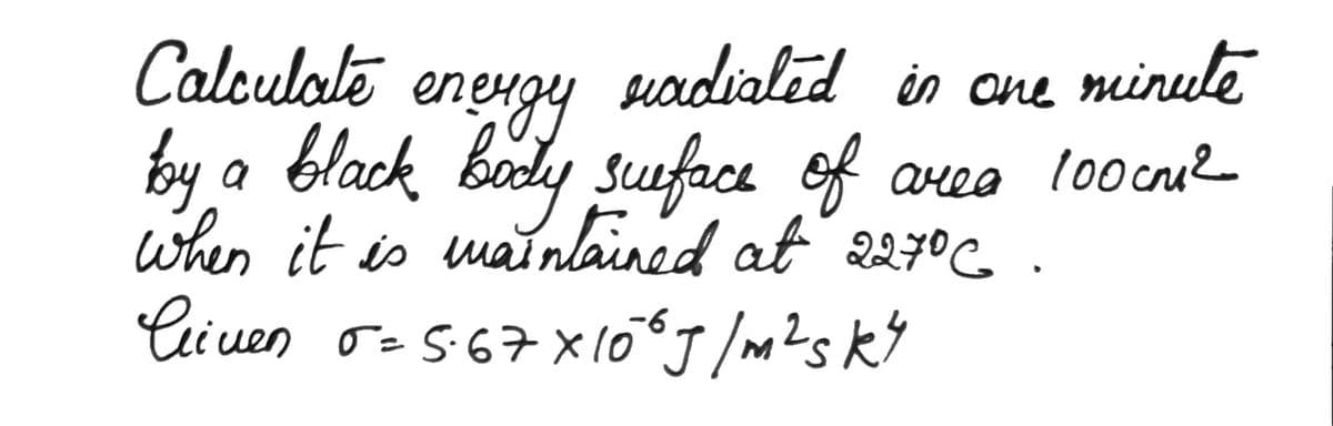 radialed in one minute
of area
area 100cm ²
см2
Calculate
energy
by a black body surface of
when it is maintained at 227° C.
-6
liven 5 = 5.67×106J/m² s k4
M