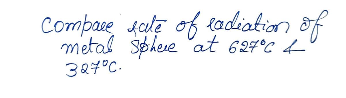 Compace fate of radiation of
metal sphere at 627°C &
327°C.