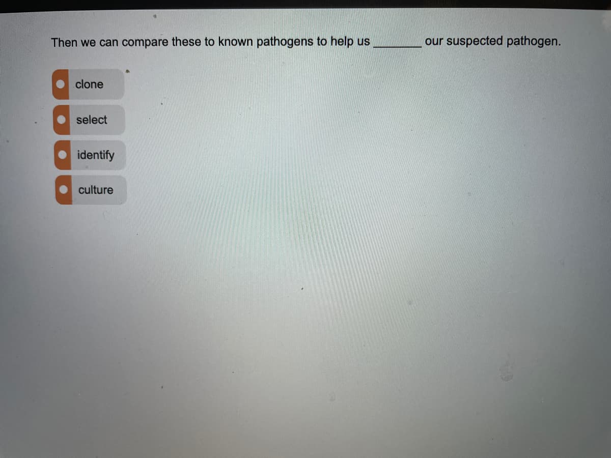 Then we can compare these to known pathogens to help us
our suspected pathogen.
clone
select
identify
culture
