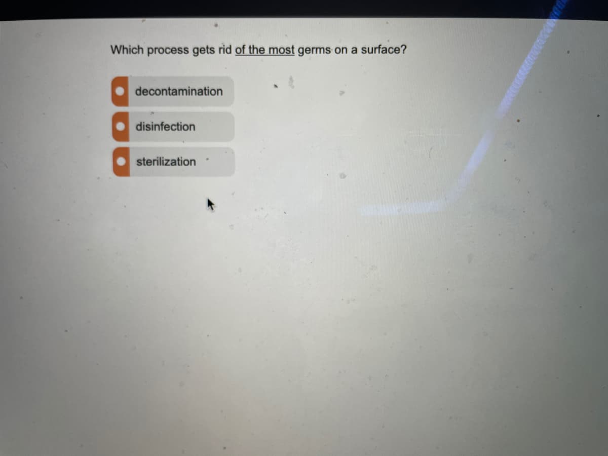 Which process gets rid of the most germs on a surface?
decontamination
disinfection
sterilization
