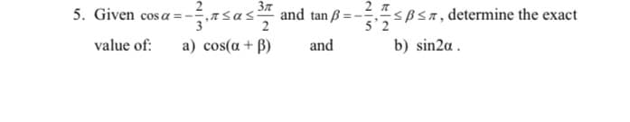 2
5. Given cos a=-÷,7sas
and tan ß =-
SBSA, determine the exact
value of:
a) cos(a + B)
and
b) sin2a.
