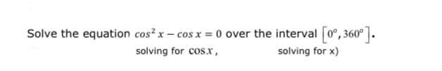 Solve the equation cos? x – cos x = 0 over the interval [0°, 360°].
solving for cosx,
solving for x)
