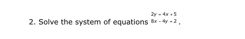 2y = 4x +5
2. Solve the system of equations 8x – 4y = 2.
