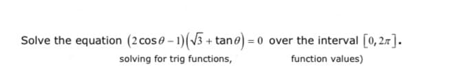 Solve the equation (2 cose - 1)(V3 + tane) = 0 over the interval [0, 27].
[0, 2. ].
solving for trig functions,
function values)
