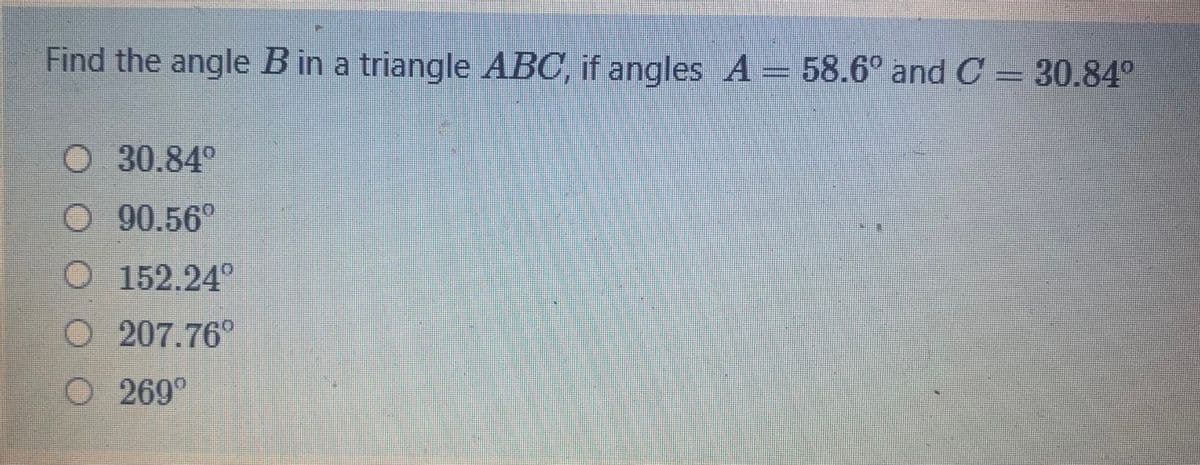 Find the angle Bin a triangle ABC, if angles A= 58.6° and C = 30.84°
O 30.84°
O 90.56°
O 152.24°
O 207.76°
O 269°
