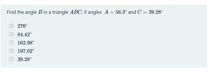Find the angle Bin a triangle ABC, if angles A = 56.3° and C = 39.28°
276°
84.42°
162.98°
O 197.02°
39.28°
