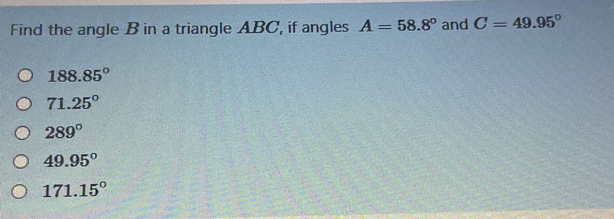 Find the angle B in a triangle ABC, if angles A= 58.8° and C = 49.95°
%3D
188.85°
O 71.25°
O 289°
O 49.95°
O 171.15°
