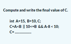 Compute and write the final value of C.
int A=15, B=10, C;
C=A<B || 10<=B && A-8 < 10;
C=.
....... .......
