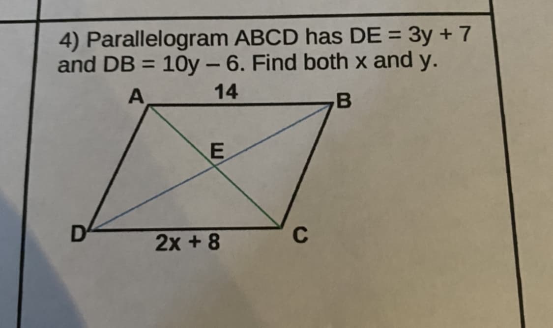 4) Parallelogram ABCD has DE = 3y + 7
and DB = 10y – 6. Find both x and y.
-
A
14
D
2x + 8
C
