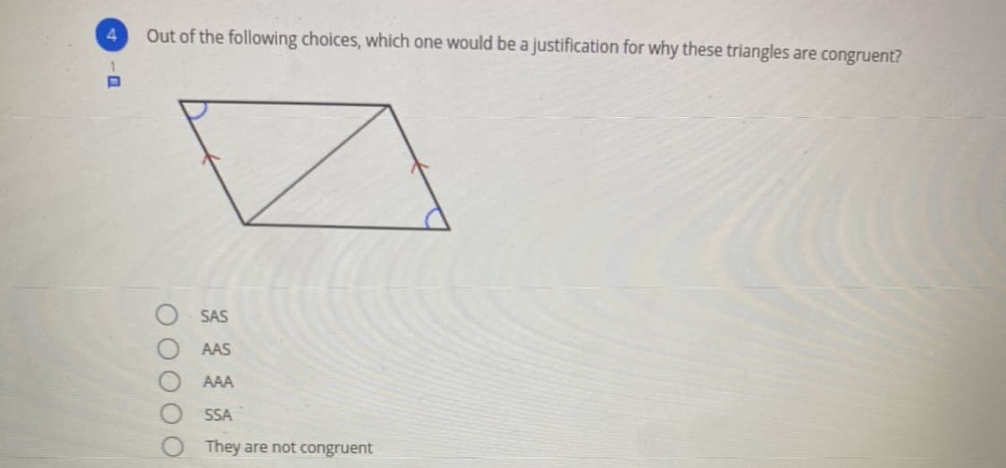 4.
Out of the following choices, which one would be a justification for why these triangles are congruent?
SAS
AAS
AAA
SSA
They are not congruent
O00OO
