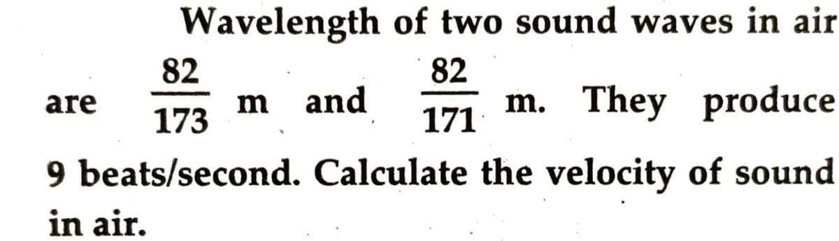 Wavelength of two sound waves in air
82
m and
82
m. They produce
are
173
171
9 beats/second. Calculate the velocity of sound
in air.
