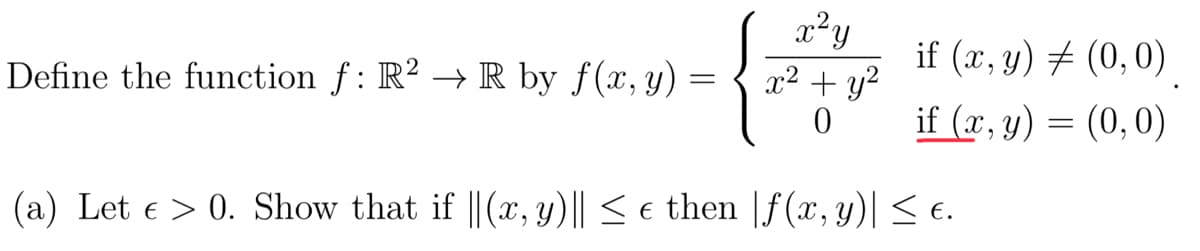 x²y
x² + y²
Define the function f: R² → R by ƒ(x, y) =
if (x, y) # (0,0)
if (x, y) = (0,0)
(a) Let e > 0. Show that if ||(x, y)|| < e then |f(x, y)| < e.
